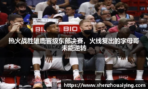 热火战胜雄鹿晋级东部决赛，火线复出的字母哥未能逆转