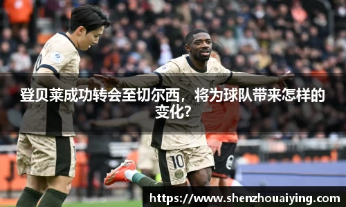 登贝莱成功转会至切尔西，将为球队带来怎样的变化？