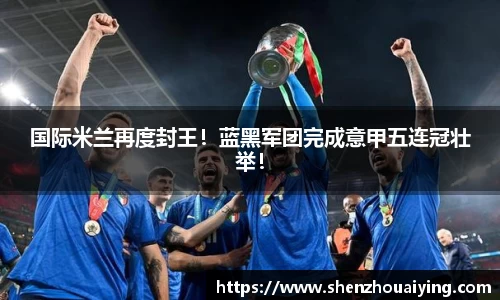 国际米兰再度封王！蓝黑军团完成意甲五连冠壮举！