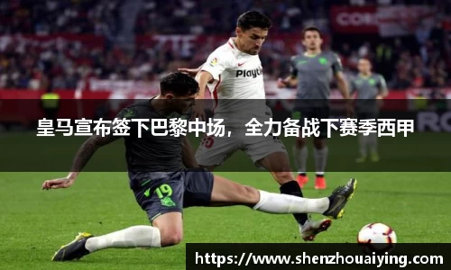 皇马宣布签下巴黎中场，全力备战下赛季西甲