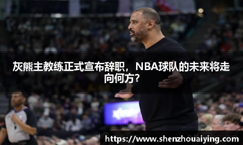 灰熊主教练正式宣布辞职，NBA球队的未来将走向何方？