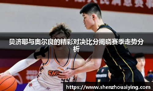 贝济耶与奥尔良的精彩对决比分揭晓赛季走势分析