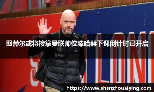 图赫尔或将接掌曼联帅位滕哈赫下课倒计时已开启