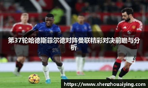第37轮哈德斯菲尔德对阵曼联精彩对决前瞻与分析