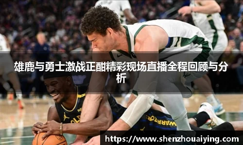 雄鹿与勇士激战正酣精彩现场直播全程回顾与分析