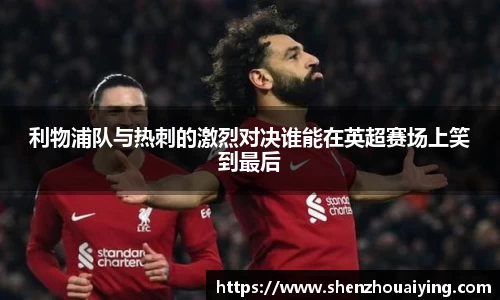 利物浦队与热刺的激烈对决谁能在英超赛场上笑到最后