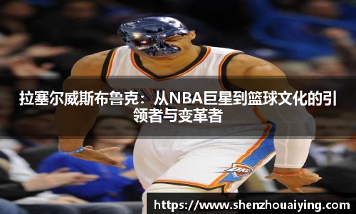 拉塞尔威斯布鲁克：从NBA巨星到篮球文化的引领者与变革者