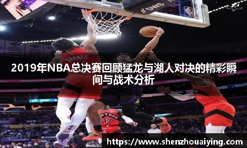 2019年NBA总决赛回顾猛龙与湖人对决的精彩瞬间与战术分析