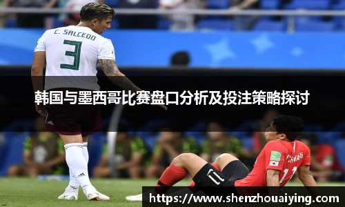 韩国与墨西哥比赛盘口分析及投注策略探讨