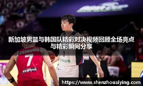 新加坡男篮与韩国队精彩对决视频回顾全场亮点与精彩瞬间分享