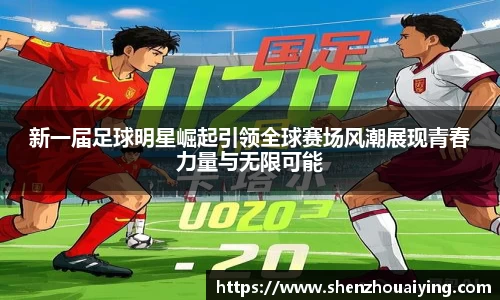 新一届足球明星崛起引领全球赛场风潮展现青春力量与无限可能