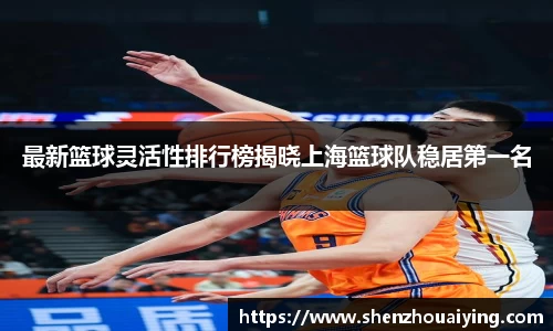 最新篮球灵活性排行榜揭晓上海篮球队稳居第一名