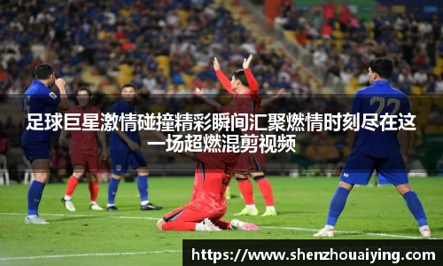 足球巨星激情碰撞精彩瞬间汇聚燃情时刻尽在这一场超燃混剪视频
